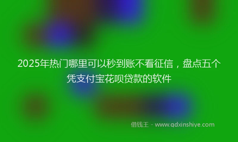 2025年热门哪里可以秒到账不看征信，盘点五个凭支付宝花呗贷款的软件
