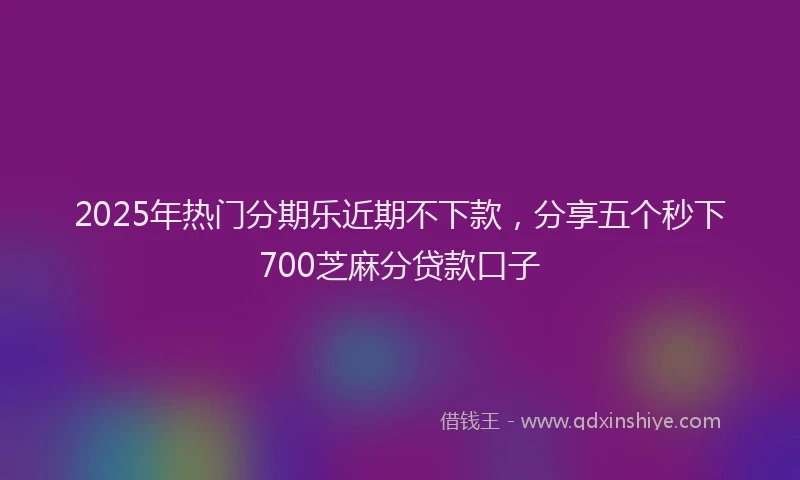 2025年热门分期乐近期不下款，分享五个秒下700芝麻分贷款口子