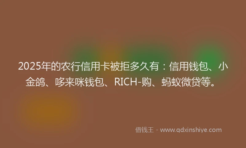 2025年的农行信用卡被拒多久有：信用钱包、小金鸽、哆来咪钱包、RICH-购、蚂蚁微贷等。