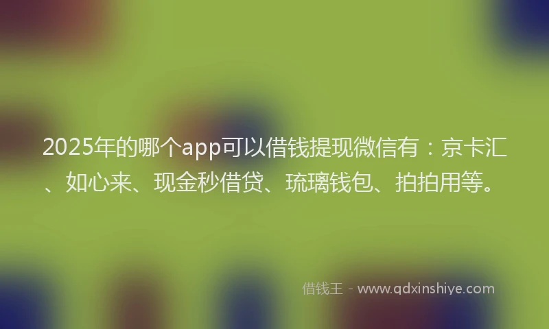 2025年的哪个app可以借钱提现微信有：京卡汇、如心来、现金秒借贷、琉璃钱包、拍拍用等。