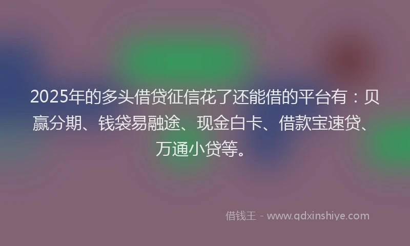 2025年的多头借贷征信花了还能借的平台有：贝赢分期、钱袋易融途、现金白卡、借款宝速贷、万通小贷等。