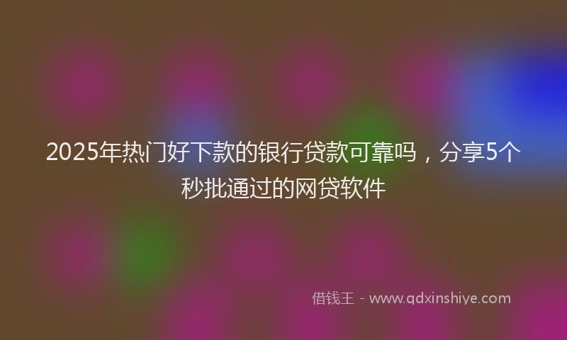 2025年热门好下款的银行贷款可靠吗，分享5个秒批通过的网贷软件