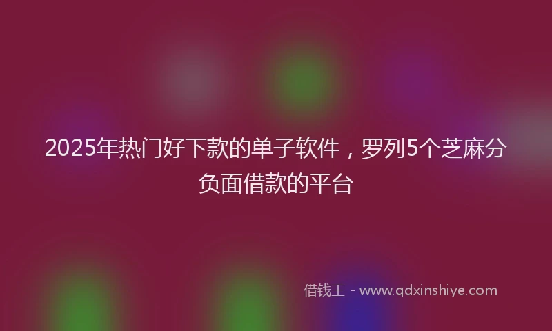 2025年热门好下款的单子软件，罗列5个芝麻分负面借款的平台
