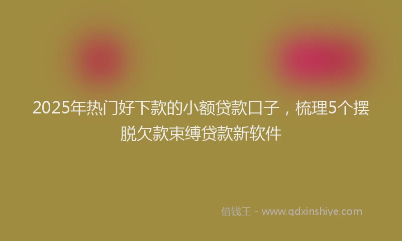 2025年热门好下款的小额贷款口子，梳理5个摆脱欠款束缚贷款新软件