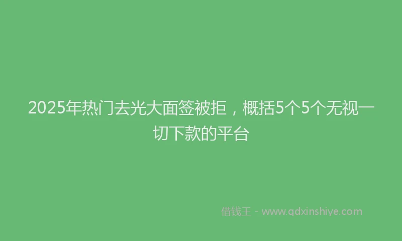 2025年热门去光大面签被拒，概括5个5个无视一切下款的平台