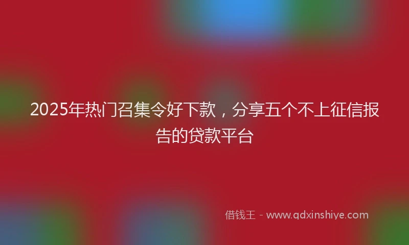 2025年热门召集令好下款，分享五个不上征信报告的贷款平台