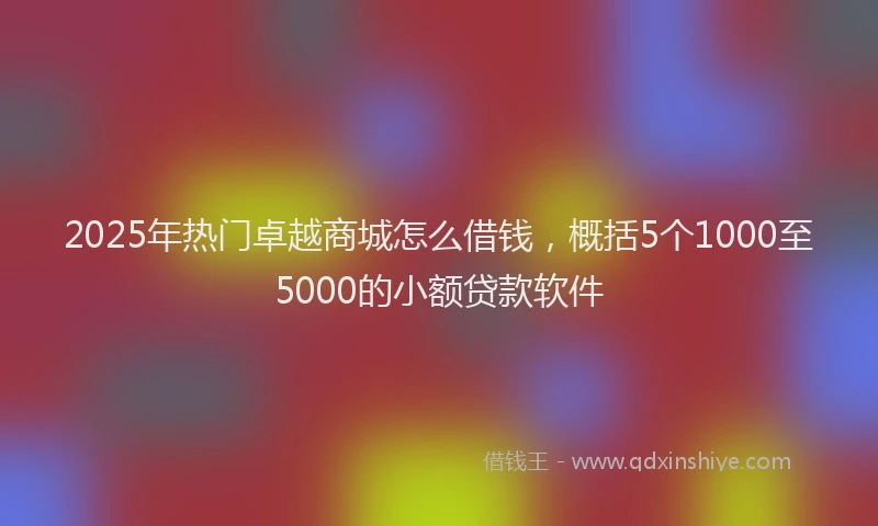 2025年热门卓越商城怎么借钱，概括5个1000至5000的小额贷款软件