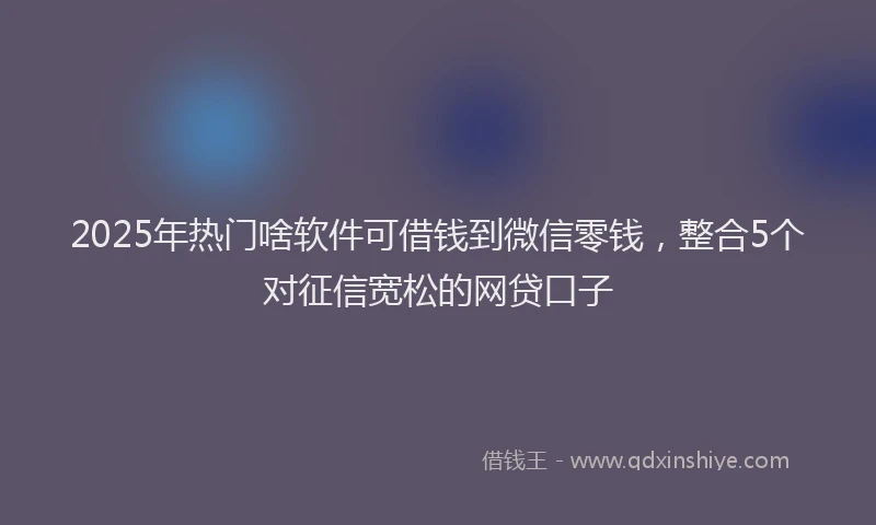 2025年热门啥软件可借钱到微信零钱，整合5个对征信宽松的网贷口子
