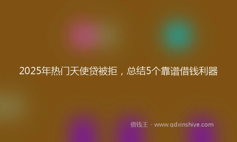 2025年热门天使贷被拒，总结5个靠谱借钱利器