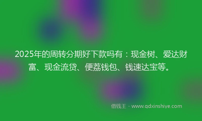 2025年的周转分期好下款吗有：现金树、爱达财富、现金流贷、便荔钱包、钱速达宝等。