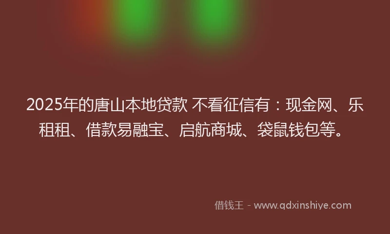 2025年的唐山本地贷款 不看征信有：现金网、乐租租、借款易融宝、启航商城、袋鼠钱包等。