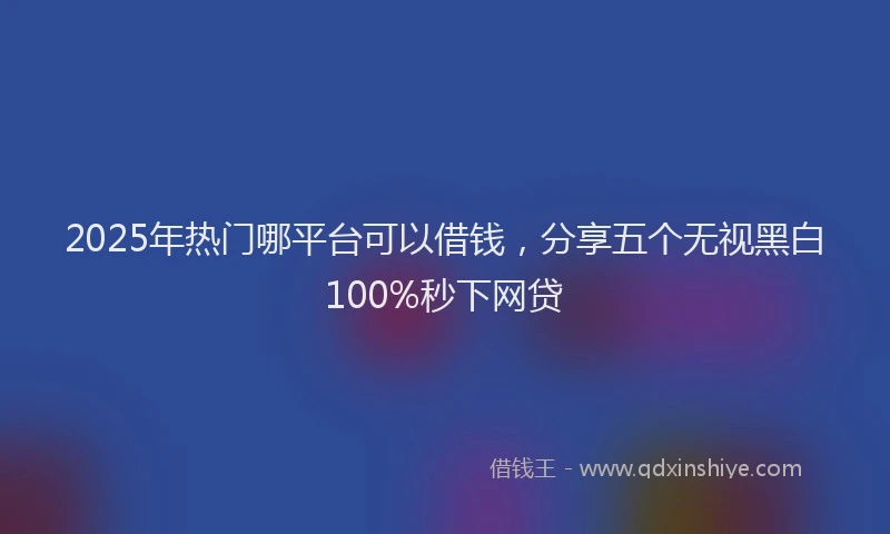 2025年热门哪平台可以借钱，分享五个无视黑白100%秒下网贷