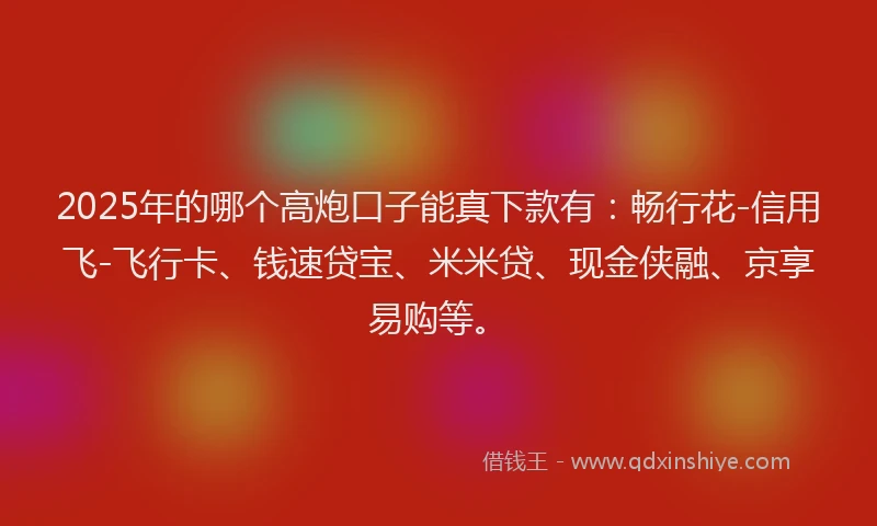 2025年的哪个高炮口子能真下款有：畅行花-信用飞-飞行卡、钱速贷宝、米米贷、现金侠融、京享易购等。
