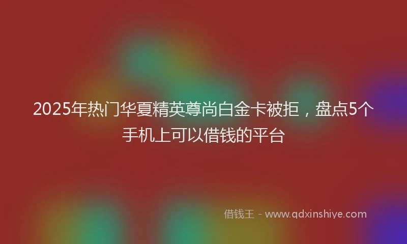 2025年热门华夏精英尊尚白金卡被拒，盘点5个手机上可以借钱的平台