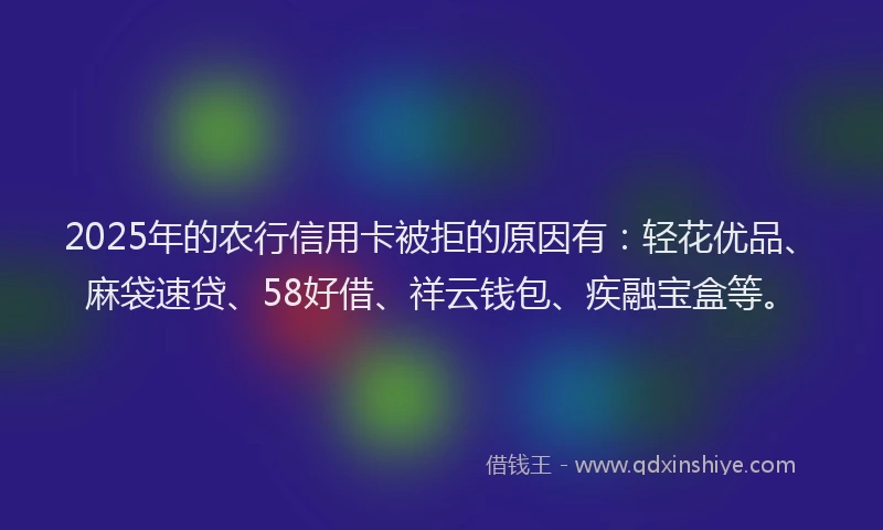 2025年的农行信用卡被拒的原因有：轻花优品、麻袋速贷、58好借、祥云钱包、疾融宝盒等。