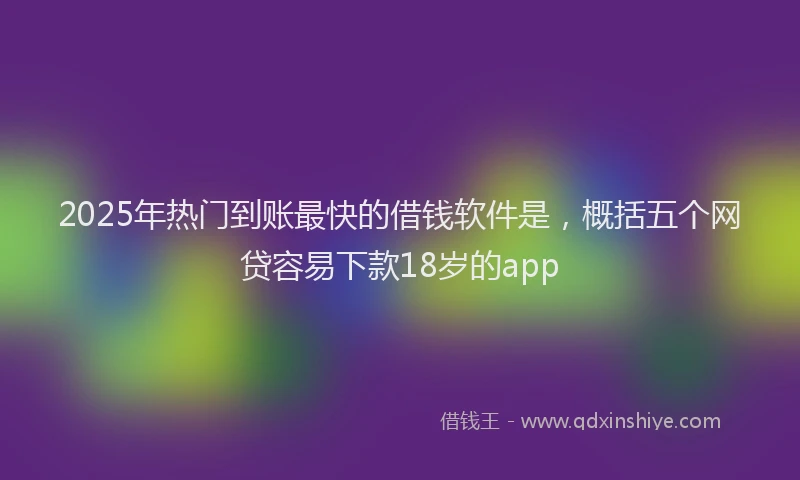 2025年热门到账最快的借钱软件是，概括五个网贷容易下款18岁的app