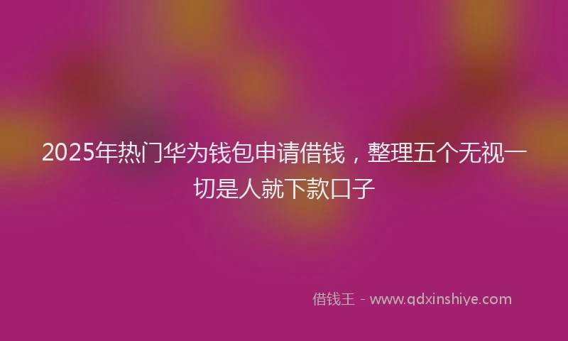 2025年热门华为钱包申请借钱，整理五个无视一切是人就下款口子