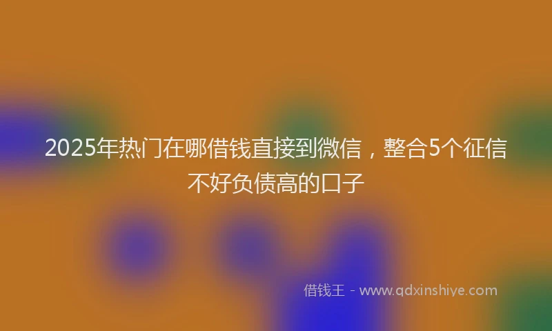 2025年热门在哪借钱直接到微信，整合5个征信不好负债高的口子