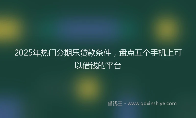 2025年热门分期乐贷款条件，盘点五个手机上可以借钱的平台