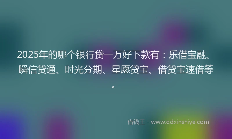 2025年的哪个银行贷一万好下款有：乐借宝融、瞬信贷通、时光分期、星愿贷宝、借贷宝速借等。