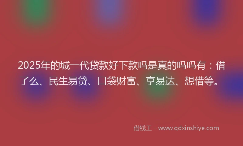 2025年的城一代贷款好下款吗是真的吗吗有：借了么、民生易贷、口袋财富、享易达、想借等。