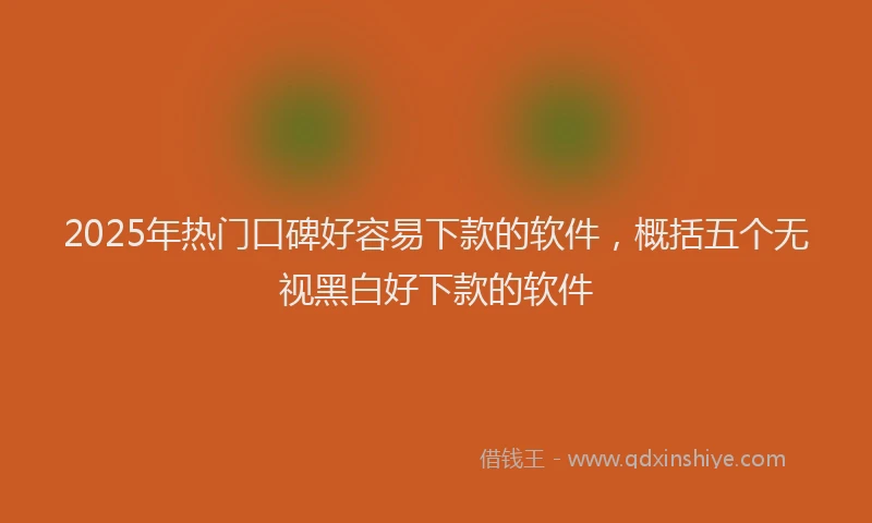 2025年热门口碑好容易下款的软件，概括五个无视黑白好下款的软件