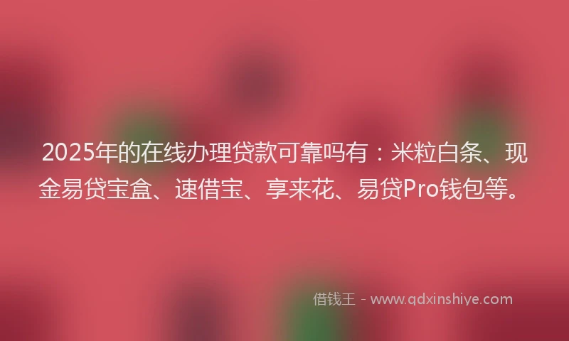 2025年的在线办理贷款可靠吗有：米粒白条、现金易贷宝盒、速借宝、享来花、易贷Pro钱包等。