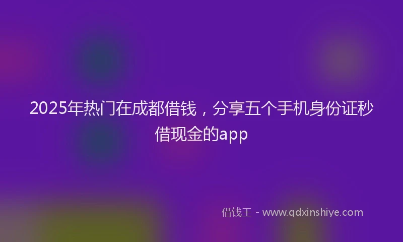 2025年热门在成都借钱，分享五个手机身份证秒借现金的app