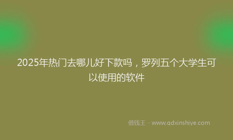 2025年热门去哪儿好下款吗，罗列五个大学生可以使用的软件