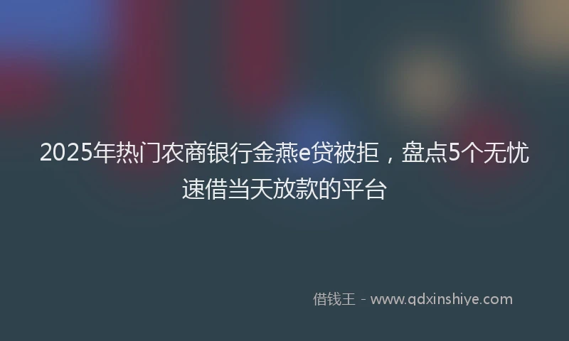 2025年热门农商银行金燕e贷被拒，盘点5个无忧速借当天放款的平台