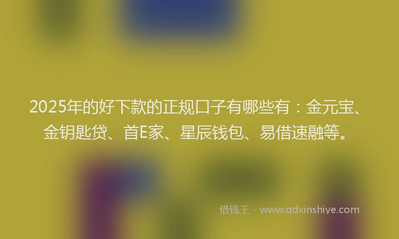 2025年的好下款的正规口子有哪些有：金元宝、金钥匙贷、首E家、星辰钱包、易借速融等。