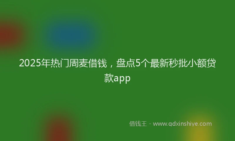 2025年热门周麦借钱，盘点5个最新秒批小额贷款app