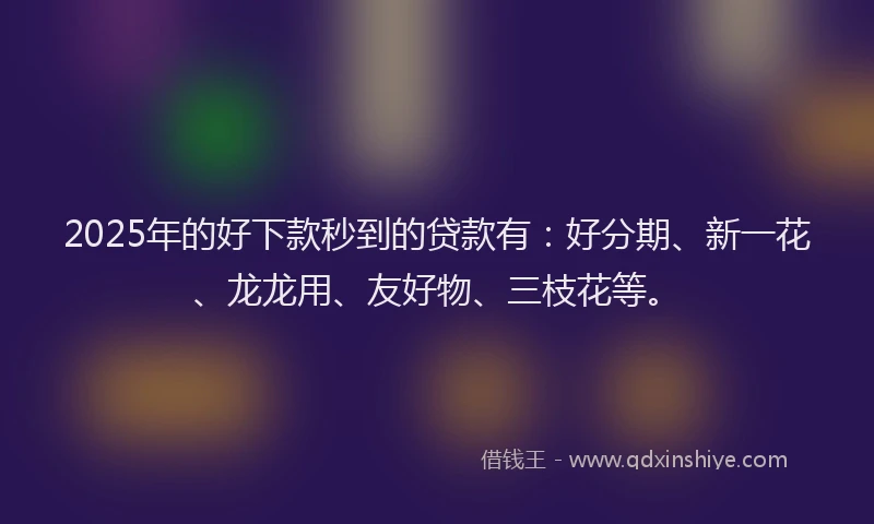 2025年的好下款秒到的贷款有：好分期、新一花、龙龙用、友好物、三枝花等。