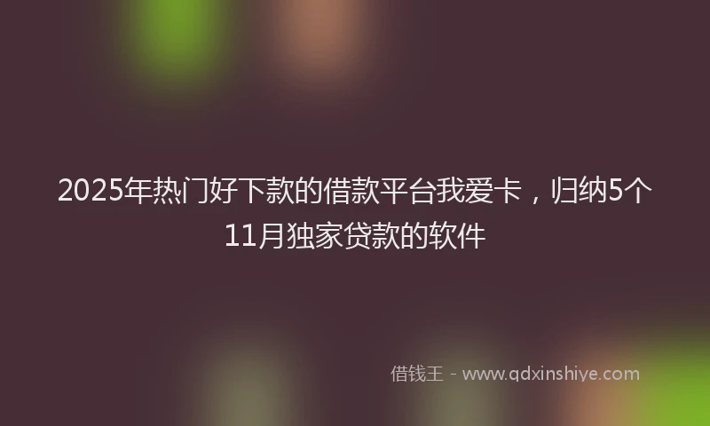 2025年热门好下款的借款平台我爱卡，归纳5个11月独家贷款的软件