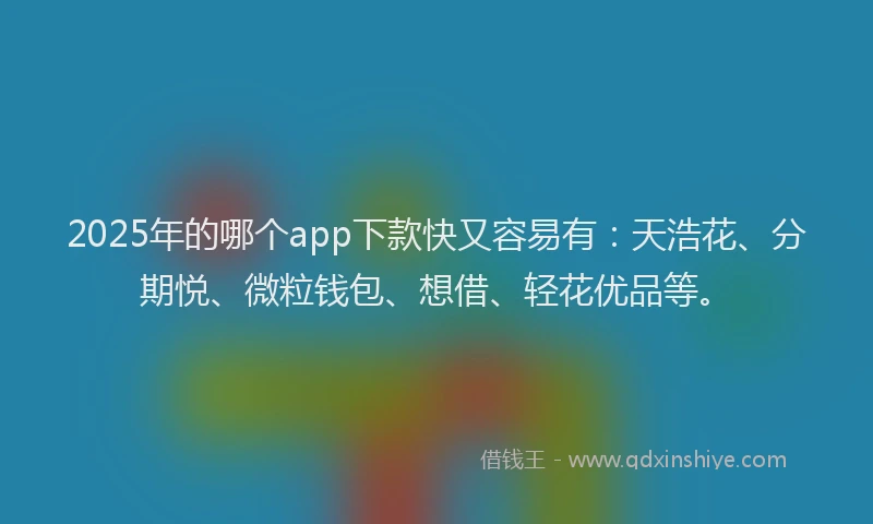 2025年的哪个app下款快又容易有：天浩花、分期悦、微粒钱包、想借、轻花优品等。