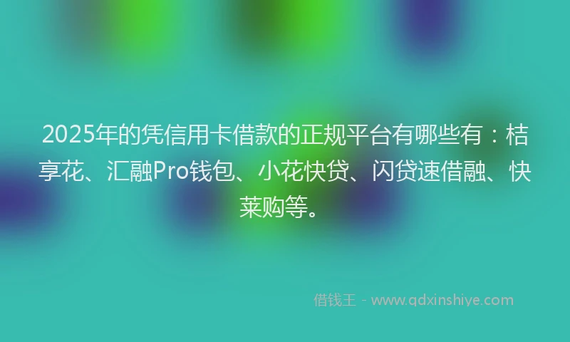 2025年的凭信用卡借款的正规平台有哪些有：桔享花、汇融Pro钱包、小花快贷、闪贷速借融、快莱购等。