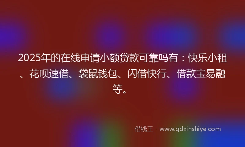 2025年的在线申请小额贷款可靠吗有：快乐小租、花呗速借、袋鼠钱包、闪借快行、借款宝易融等。