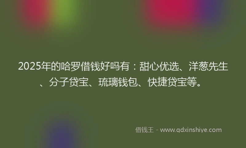 2025年的哈罗借钱好吗有：甜心优选、洋葱先生、分子贷宝、琉璃钱包、快捷贷宝等。
