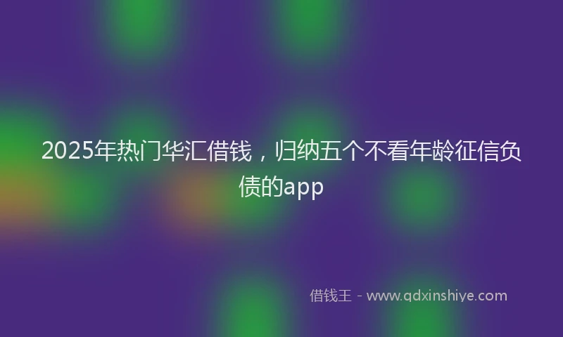 2025年热门华汇借钱，归纳五个不看年龄征信负债的app
