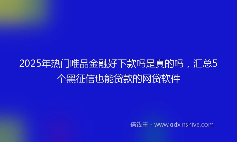 2025年热门唯品金融好下款吗是真的吗，汇总5个黑征信也能贷款的网贷软件