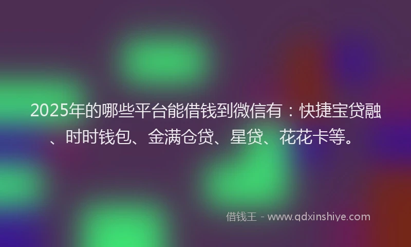 2025年的哪些平台能借钱到微信有：快捷宝贷融、时时钱包、金满仓贷、星贷、花花卡等。
