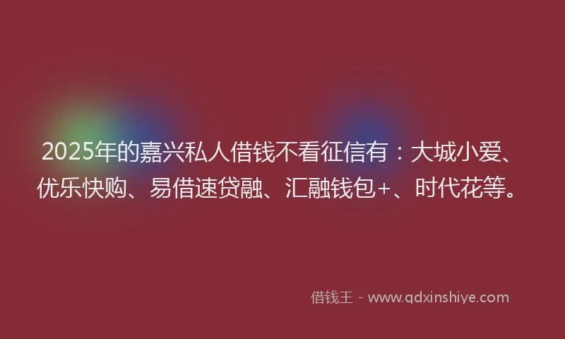 2025年的嘉兴私人借钱不看征信有：大城小爱、优乐快购、易借速贷融、汇融钱包+、时代花等。