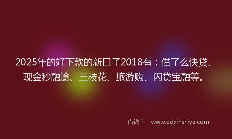2025年的好下款的新口子2018有:借了么快贷、现金秒融途、三枝花、旅游购、闪贷宝融等。