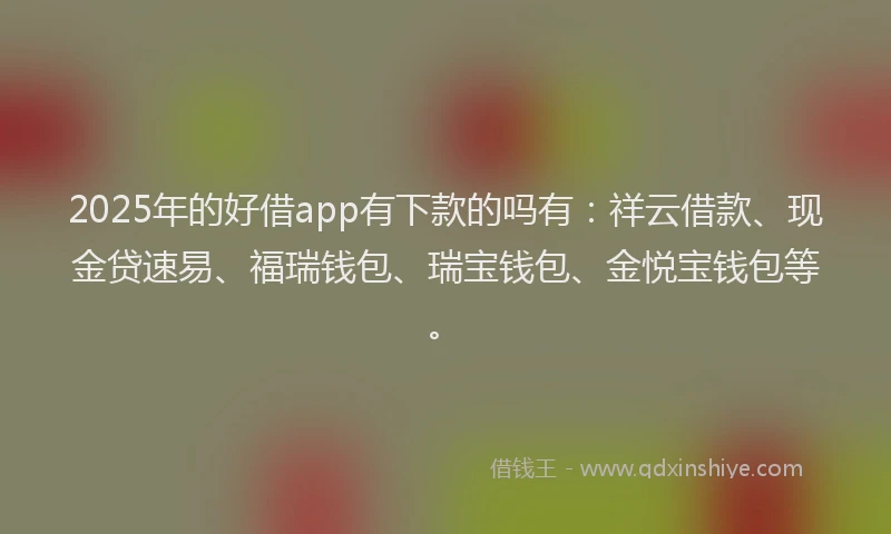 2025年的好借app有下款的吗有：祥云借款、现金贷速易、福瑞钱包、瑞宝钱包、金悦宝钱包等。