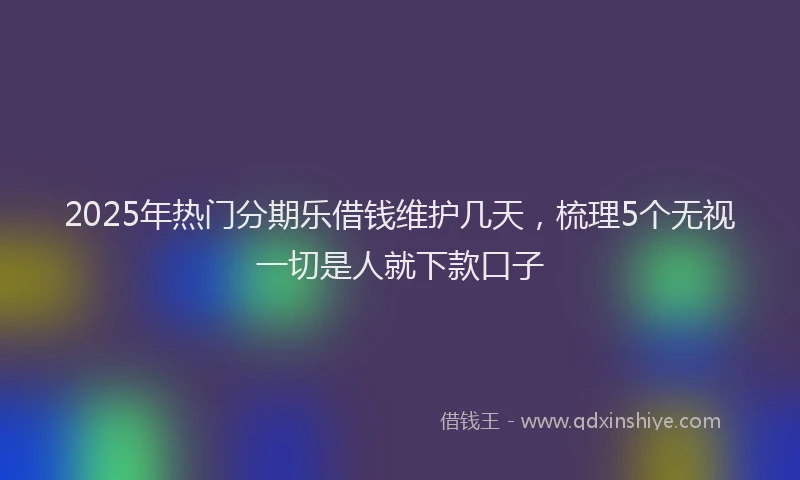 2025年热门分期乐借钱维护几天，梳理5个无视一切是人就下款口子