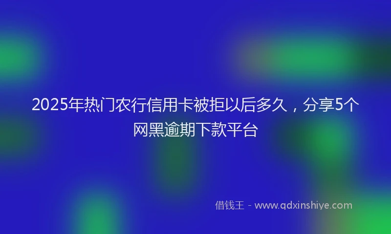 2025年热门农行信用卡被拒以后多久，分享5个网黑逾期下款平台