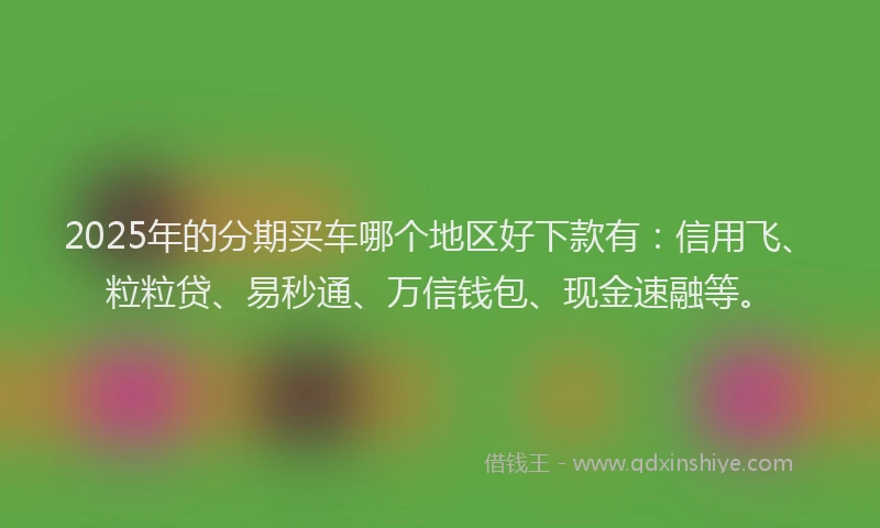 2025年的分期买车哪个地区好下款有：信用飞、粒粒贷、易秒通、万信钱包、现金速融等。