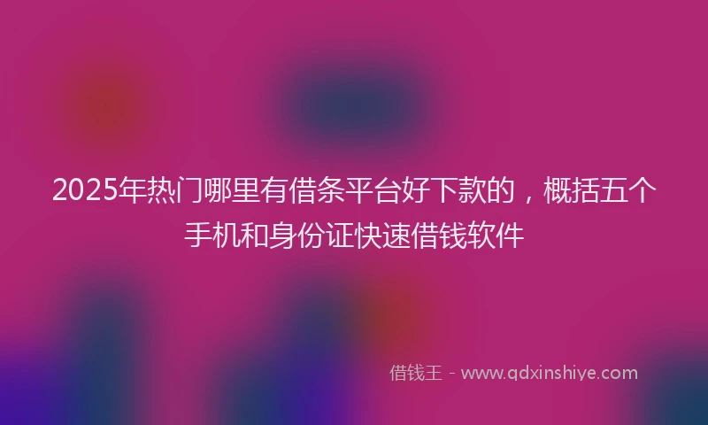 2025年热门哪里有借条平台好下款的，概括五个手机和身份证快速借钱软件