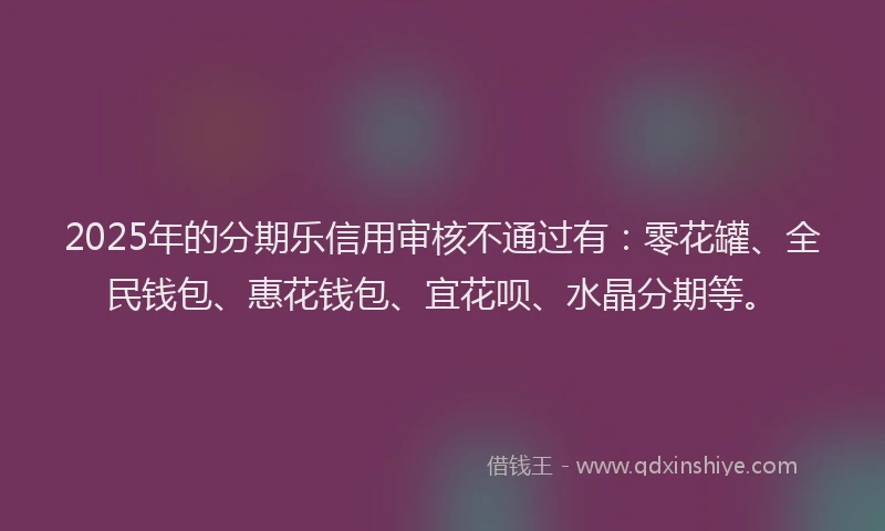 2025年的分期乐信用审核不通过有：零花罐、全民钱包、惠花钱包、宜花呗、水晶分期等。