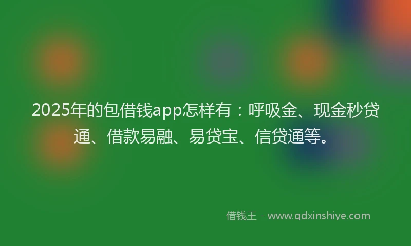 2025年的包借钱app怎样有：呼吸金、现金秒贷通、借款易融、易贷宝、信贷通等。